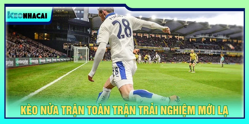 Kèo nửa trận toàn trận mang lại nhiều lựa chọn hấp dẫn